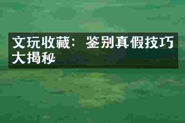 文玩收藏：鉴别真假技巧大揭秘