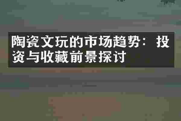 陶瓷文玩的市场趋势：投资与收藏前景探讨