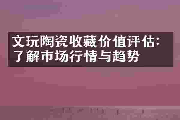 文玩陶瓷收藏价值评估：了解市场行情与趋势