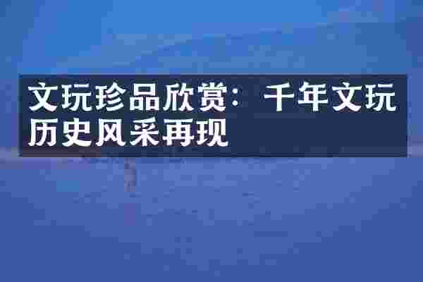 文玩珍品欣赏：千年文玩历史风采再现