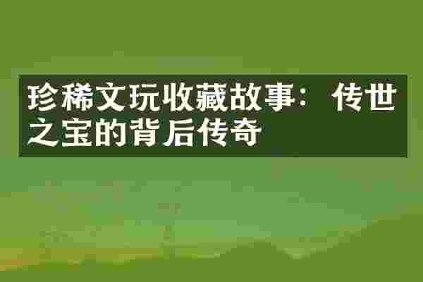 珍稀文玩收藏故事：传世之宝的背后传奇