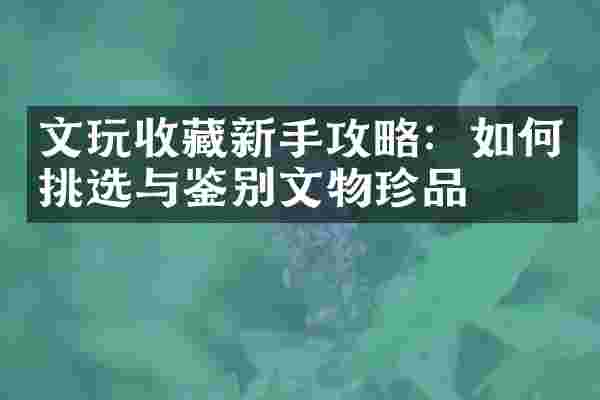 文玩收藏新手攻略：如何挑选与鉴别文物珍品