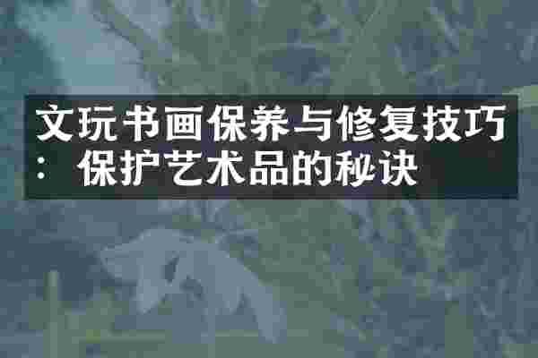 文玩书画保养与修复技巧：保护艺术品的秘诀