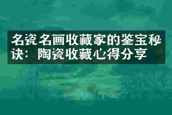 名瓷名画收藏家的鉴宝秘诀：陶瓷收藏心得分享