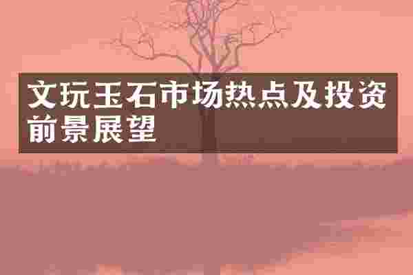 文玩玉石市场热点及投资前景展望