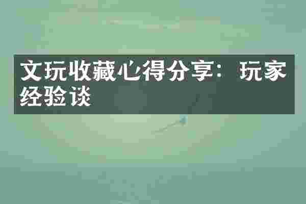文玩收藏心得分享：玩家经验谈
