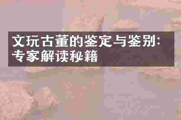 文玩古董的鉴定与鉴别：专家解读秘籍