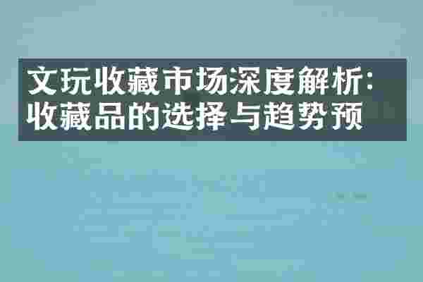 文玩收藏市场深度解析：收藏品的选择与趋势预测