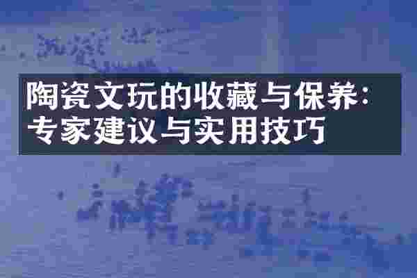 陶瓷文玩的收藏与保养：专家建议与实用技巧