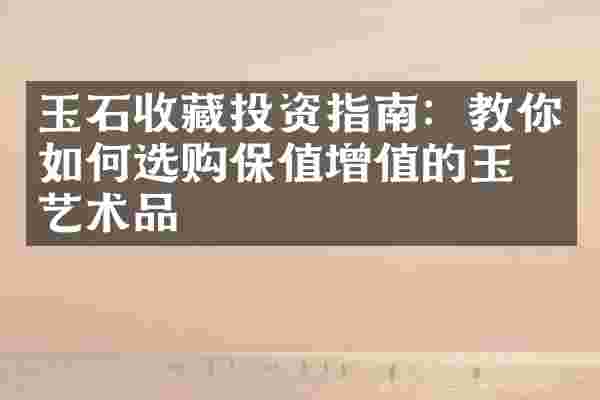 玉石收藏投资指南：教你如何选购保值增值的玉石艺术品