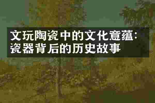 文玩陶瓷中的文化意蕴：瓷器背后的历史故事
