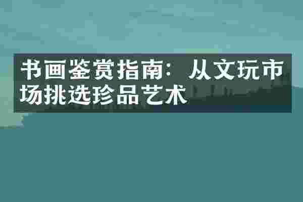 书画鉴赏指南：从文玩市场挑选珍品艺术