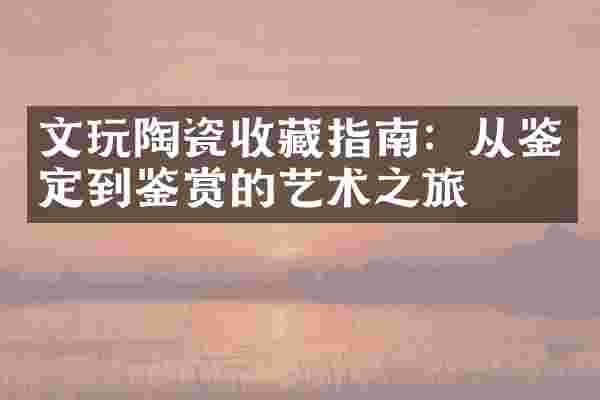 文玩陶瓷收藏指南：从鉴定到鉴赏的艺术之旅