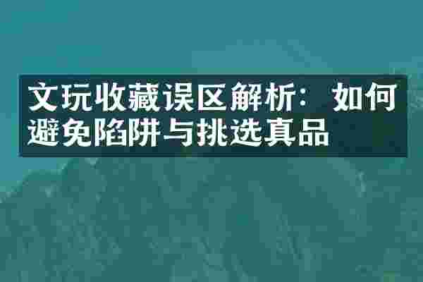 文玩收藏误区解析：如何避免陷阱与挑选真品