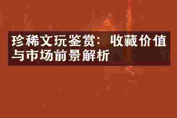 珍稀文玩鉴赏：收藏价值与市场前景解析