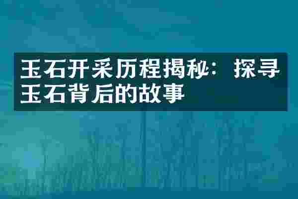玉石开采历程揭秘：探寻玉石背后的故事