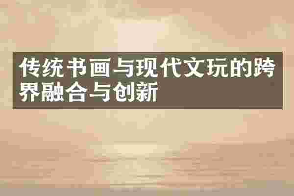 传统书画与现代文玩的跨界融合与创新