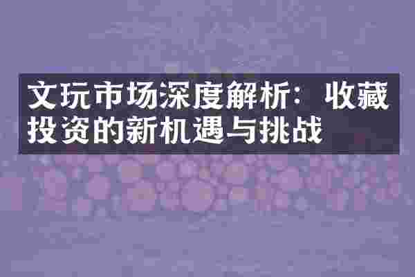 文玩市场深度解析：收藏投资的新机遇与挑战
