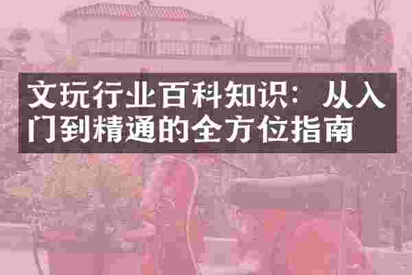 文玩行业百科知识：从入门到精通的全方位指南