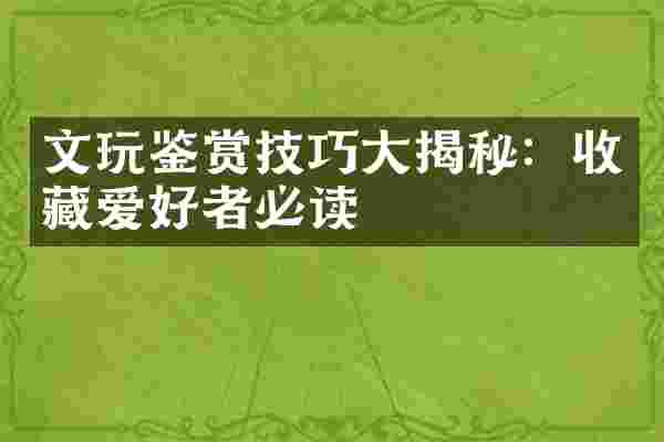 文玩鉴赏技巧大揭秘：收藏爱好者必读