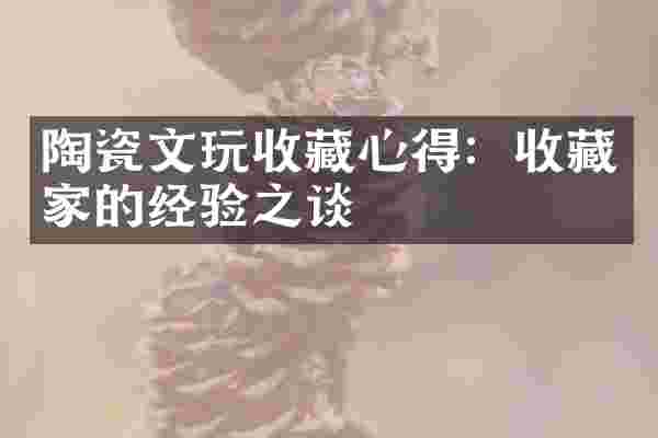 陶瓷文玩收藏心得：收藏家的经验之谈