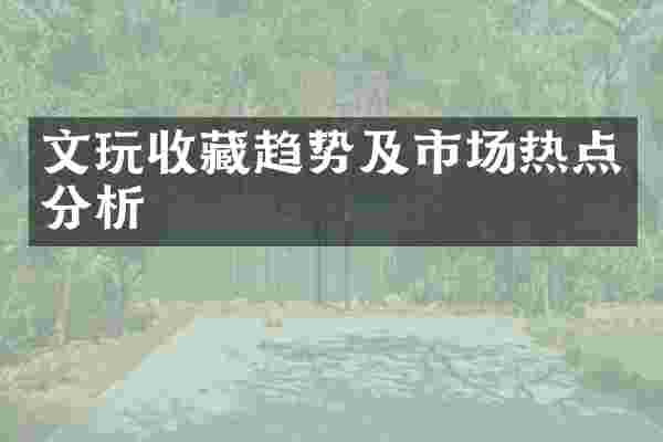 文玩收藏趋势及市场热点分析