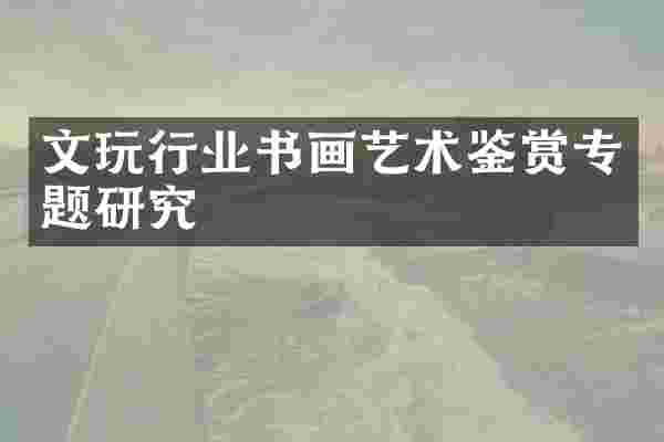 文玩行业书画艺术鉴赏专题研究