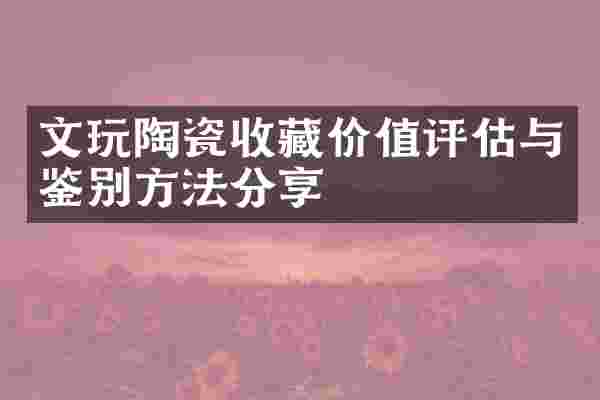 文玩陶瓷收藏价值评估与鉴别方法分享