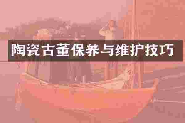 陶瓷古董保养与维护技巧