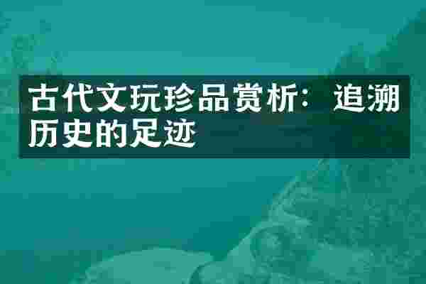 古代文玩珍品赏析：追溯历史的足迹