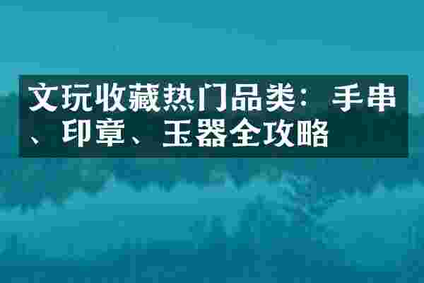 文玩收藏热门品类：手串、印章、玉器全攻略