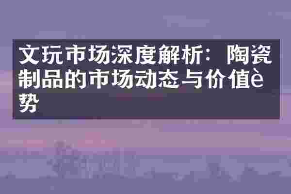 文玩市场深度解析：陶瓷制品的市场动态与价值趋势