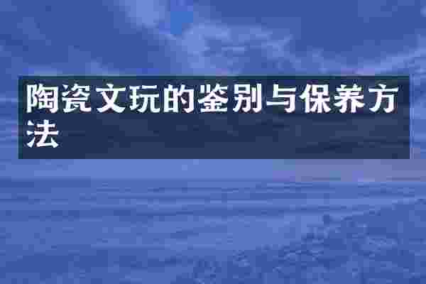 陶瓷文玩的鉴别与保养方法