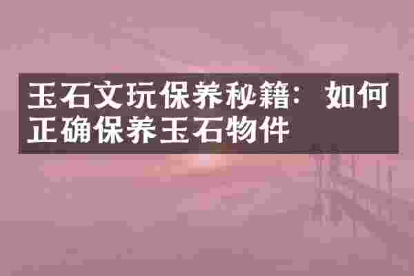 玉石文玩保养秘籍：如何正确保养玉石物件