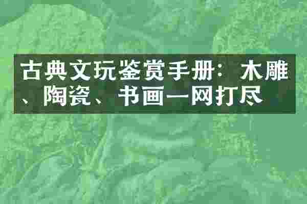 古典文玩鉴赏手册：木雕、陶瓷、书画一网打尽