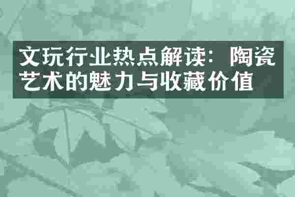 文玩行业热点解读：陶瓷艺术的魅力与收藏价值。