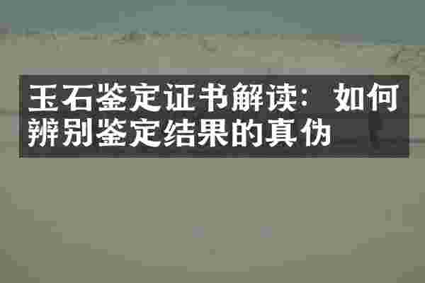 玉石鉴定证书解读：如何辨别鉴定结果的真伪