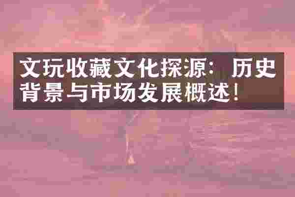 文玩收藏文化探源：历史背景与市场发展概述！