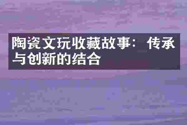 陶瓷文玩收藏故事：传承与创新的结合