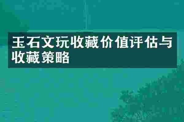 玉石文玩收藏价值评估与收藏策略