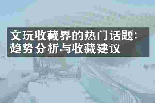 文玩收藏界的热门话题：趋势分析与收藏建议