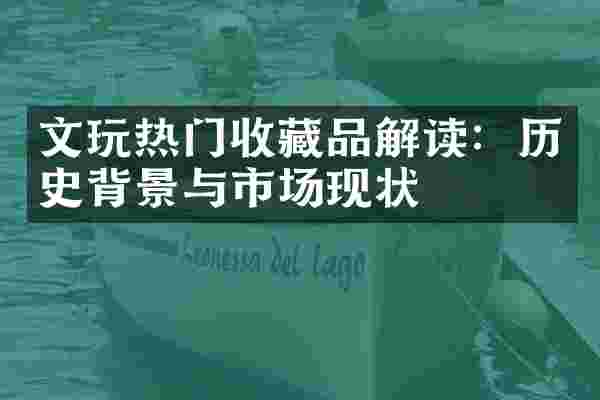 文玩热门收藏品解读：历史背景与市场现状