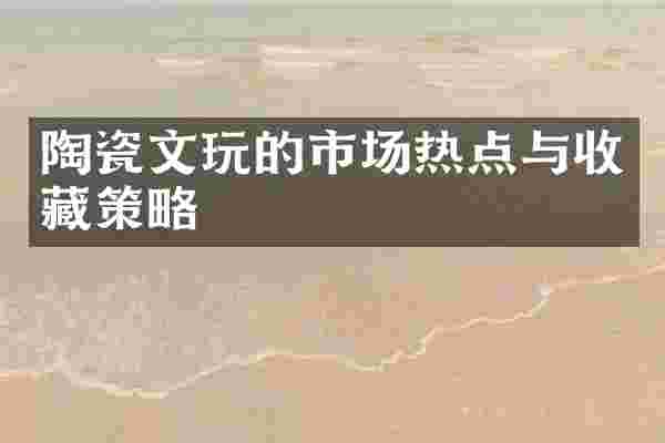 陶瓷文玩的市场热点与收藏策略