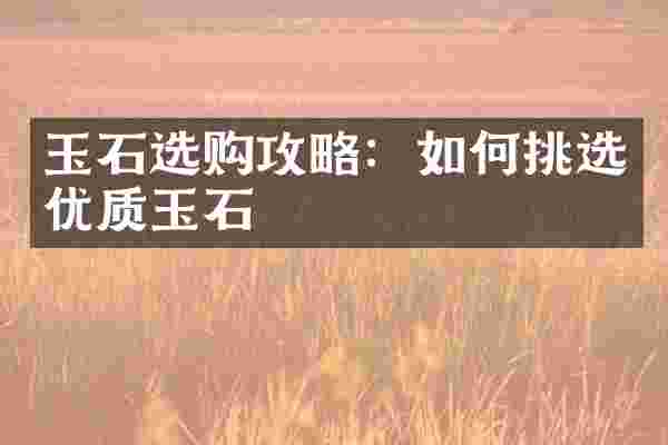 玉石选购攻略：如何挑选优质玉石