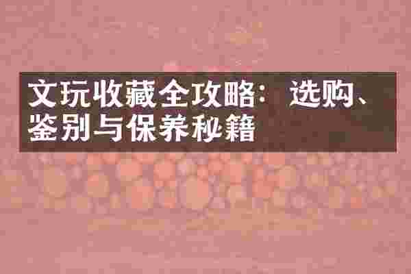 文玩收藏全攻略：选购、鉴别与保养秘籍