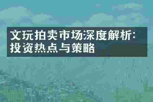 文玩拍卖市场深度解析：投资热点与策略