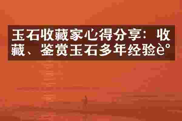玉石收藏家心得分享：收藏、鉴赏玉石多年经验谈