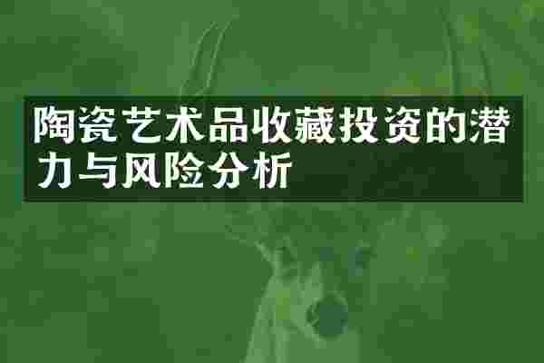陶瓷艺术品收藏投资的潜力与风险分析