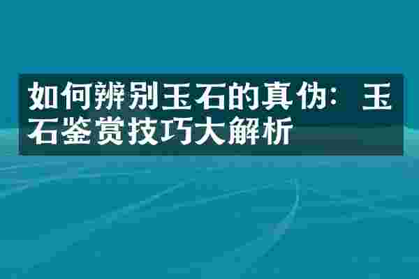 如何辨别玉石的真伪：玉石鉴赏技巧大解析