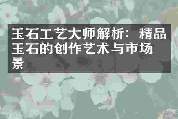 玉石工艺大师解析：精品玉石的创作艺术与市场前景